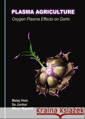 Plasma Agriculture: Oxygen Plasma Effects on Garlic Matej Holc Ita Junkar Miran Mozetic 9781527558151 Cambridge Scholars Publishing