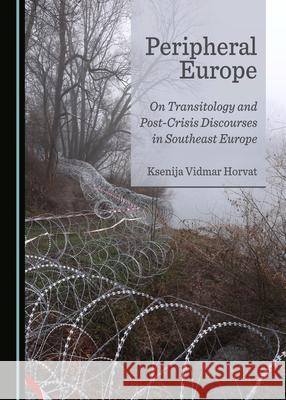 Peripheral Europe: On Transitology and Post-Crisis Discourses in Southeast Europe Ksenija Vidmar Horvat   9781527558601 Cambridge Scholars Publishing