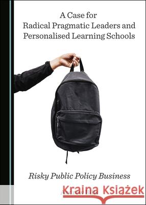 A Case for Radical Pragmatic Leaders and Personalised Learning Schools: Risky Public Policy Business Andrew Bills 9781527559356