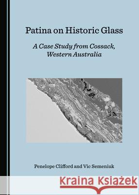 Patina on Historic Glass: A Case Study from Cossack, Western Australia Penelope Clifford Vic Semeniuk  9781527559400