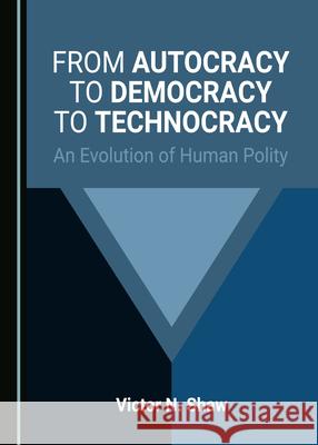 From Autocracy to Democracy to Technocracy: An Evolution of Human Polity Victor N. Shaw   9781527559493 Cambridge Scholars Publishing