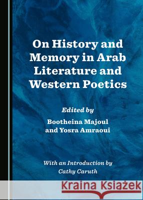 On History and Memory in Arab Literature and Western Poetics Bootheina Majoul Yosra Amraoui  9781527559561 Cambridge Scholars Publishing