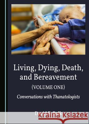 Living, Dying, Death, and Bereavement (Volume One): Conversations with Thanatologists David E. Balk   9781527559585 Cambridge Scholars Publishing