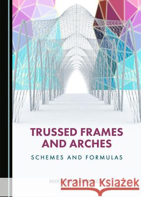 Trussed Frames and Arches: Schemes and Formulas Mikhail Kirsanov   9781527559769 Cambridge Scholars Publishing