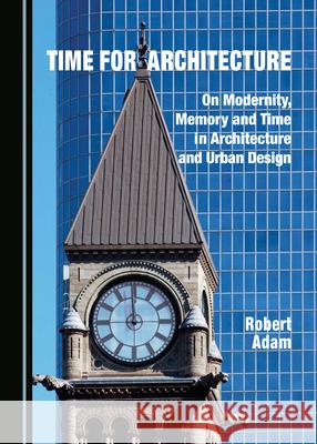 Time for Architecture: On Modernity, Memory and Time in Architecture and Urban Design Robert Adam 9781527560161