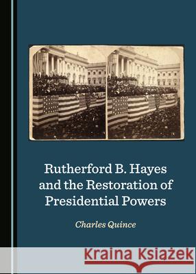 Rutherford B. Hayes and the Restoration of Presidential Powers Charles Quince 9781527560345 Cambridge Scholars Publishing