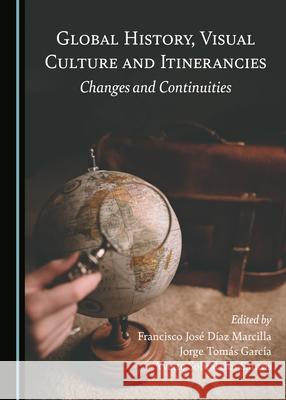 Global History, Visual Culture and Itinerancies: Changes and Continuities Marcilla Francisco Jos Garc 9781527560703