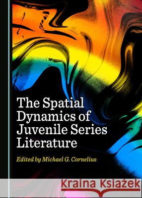 The Spatial Dynamics of Juvenile Series Literature Michael G. Cornelius 9781527560789 Cambridge Scholars Publishing