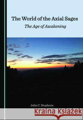 The World of the Axial Sages: The Age of Awakening John C. Stephens 9781527560819 Cambridge Scholars Publishing