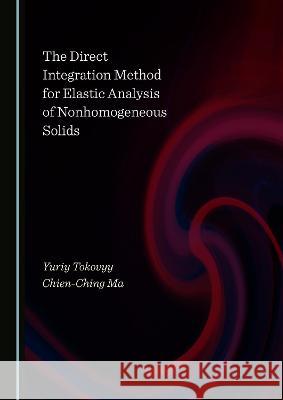 The Direct Integration Method for Elastic Analysis of Nonhomogeneous Solids Yuriy Tokovyy Chien-Ching Ma  9781527561496