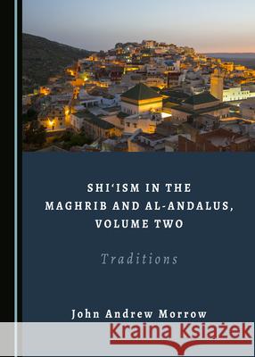 Shiâ ~Ism in the Maghrib and Al-Andalus, Volume Two: Traditions Morrow, John Andrew 9781527561595