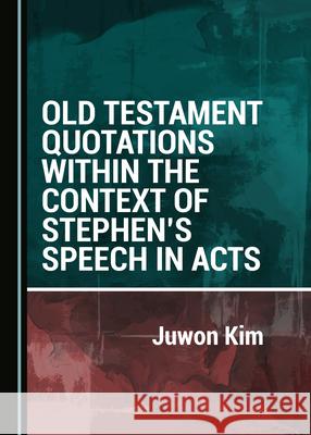 Old Testament Quotations Within the Context of Stephen's Speech in Acts Kim, Juwon 9781527561618