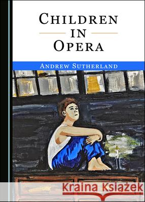 Children in Opera Andrew Sutherland   9781527561663 Cambridge Scholars Publishing