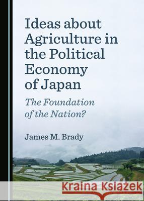 Ideas about Agriculture in the Political Economy of Japan: The Foundation of the Nation? James Brady   9781527562110