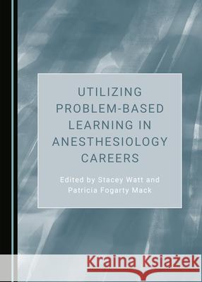 Utilizing Problem-Based Learning in Anesthesiology Careers Stacey Watt Patricia Fogarty Mack  9781527562219