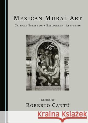 Mexican Mural Art: Critical Essays on a Belligerent Aesthetic Roberto Cantu   9781527562240