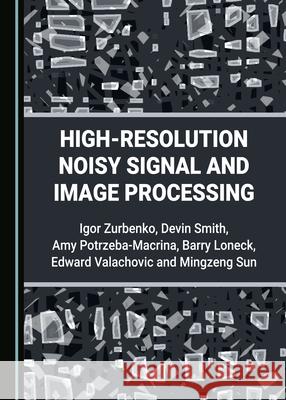 High-Resolution Noisy Signal and Image Processing Edward Valachovic Mingzeng Sun Barry Loneck 9781527562936 Cambridge Scholars Publishing
