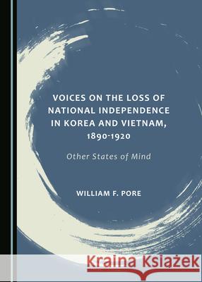 Voices on the Loss of National Independence in Korea and Vietnam, 1890-1920: Other States of Mind Will F. Pore   9781527562981 Cambridge Scholars Publishing