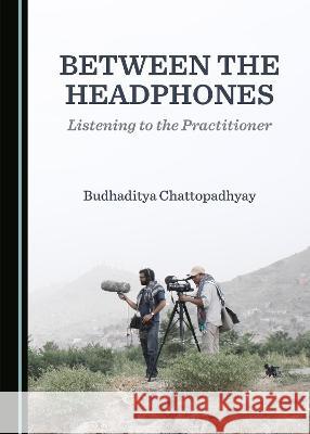 Between the Headphones: Listening to the Practitioner Budhaditya Chattopadhyay   9781527562998 Cambridge Scholars Publishing