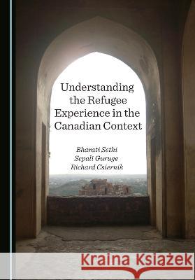 Understanding the Refugee Experience in the Canadian Context Bharati Sethi Sepali Guruge Richard Csiernik 9781527563001