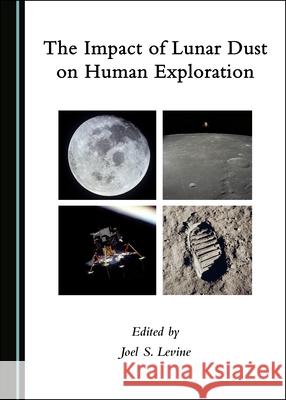 The Impact of Lunar Dust on Human Exploration Joel S. Levine   9781527563087