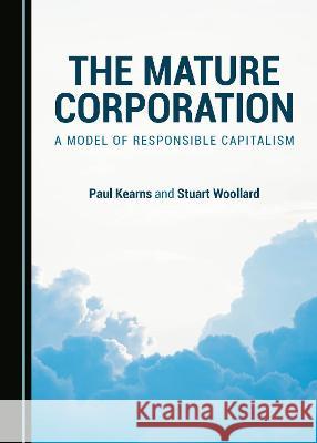 The Mature Corporation: A Model of Responsible Capitalism Paul Kearns Stuart Woollard 9781527563506