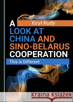 A Look at China and Sino-Belarus Cooperation: This Is Different Rudy, Kiryl 9781527563513