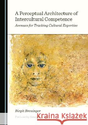 A Perceptual Architecture of Intercultural Competence: Avenues for Tracking Cultural Expertise Birgit Breninger 9781527563667