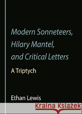 Modern Sonneteers, Hilary Mantel, and Critical Letters: A Triptych Ethan Lewis 9781527563995