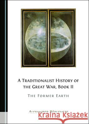 A Traditionalist History of the Great War, Book II: The Former Earth Alexander Wolfheze   9781527564657 Cambridge Scholars Publishing