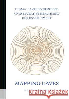 Human-Earth Expressions on Integrative Health and Our Environment: Mapping Caves Shelley R. Noble-Letort 9781527564688