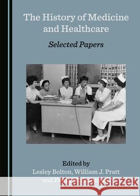 The History of Medicine and Healthcare: Selected Papers Lesley Bolton William J. Pratt 9781527564909