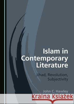 Islam in Contemporary Literature: Jihad, Revolution, Subjectivity John C. Hawley 9781527566163