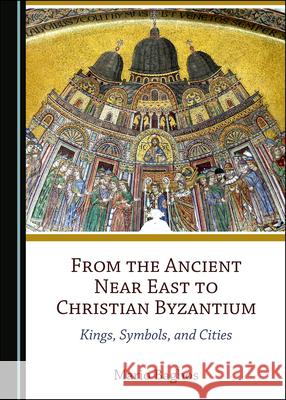 From the Ancient Near East to Christian Byzantium: Kings, Symbols, and Cities Mario Baghos 9781527566279