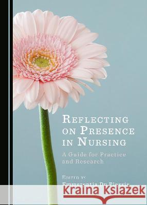 Reflecting on Presence in Nursing: A Guide for Practice and Research Emmerentia Du Plessis 9781527566293