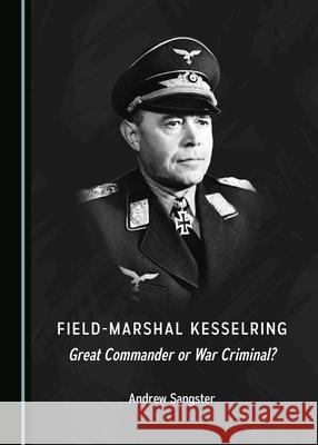 Field-Marshal Kesselring: Great Commander or War Criminal? Andrew Sangster 9781527566736 Cambridge Scholars Publishing