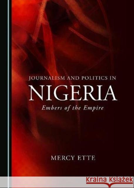 Journalism and Politics in Nigeria: Embers of the Empire Mercy Ette 9781527567108