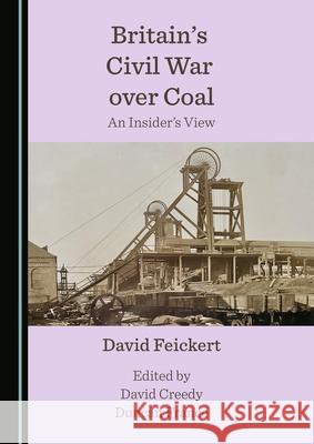 Britain's Civil War Over Coal: An Insider's View David Feickert David Creedy 9781527567689 Cambridge Scholars Publishing