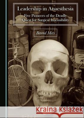 Leadership in Anaesthesia: Five Pioneers of the Deadly Quest for Surgical Insensibility Berend Mets 9781527568365