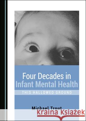 Four Decades in Infant Mental Health: This Hallowed Ground Trout, Michael 9781527568563