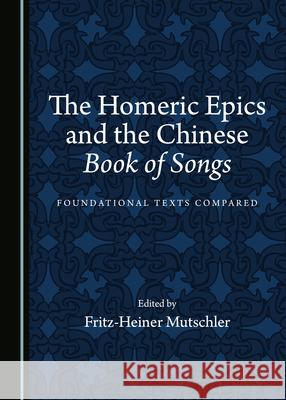 The Homeric Epics and the Chinese Book of Songs: Foundational Texts Compared Fritz-Heiner Mutschler   9781527568662