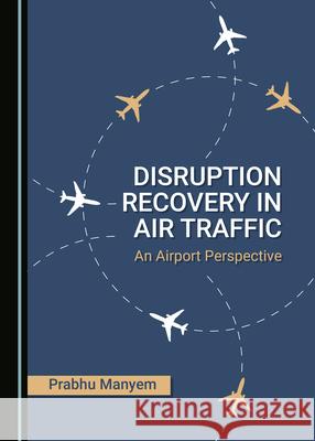 Disruption Recovery in Air Traffic: An Airport Perspective Prabhu Manyem   9781527568723 Cambridge Scholars Publishing