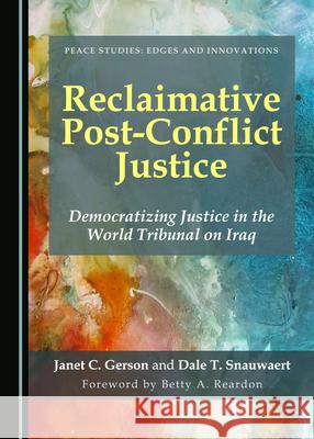 Reclaimative Post-Conflict Justice: Democratizing Justice in the World Tribunal on Iraq Janet C. Gerson Dale T. Snauwaert 9781527569324 Cambridge Scholars Publishing