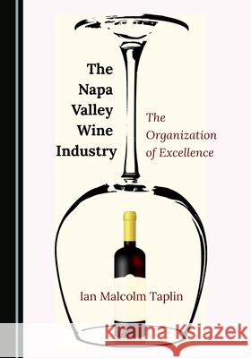 The Napa Valley Wine Industry: The Organization of Excellence Ian Malcolm Taplin   9781527569706 Cambridge Scholars Publishing
