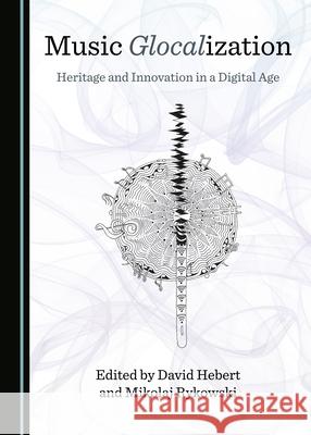 Music Glocalization: Heritage and Innovation in a Digital Age David Hebert Mikolaj Rykowski  9781527570030 Cambridge Scholars Publishing