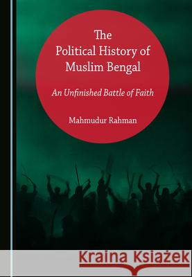 The Political History of Muslim Bengal: An Unfinished Battle of Faith Mahmudur Rahman   9781527570061