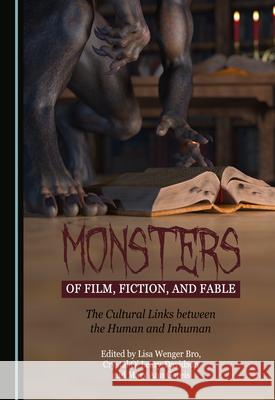Monsters of Film, Fiction, and Fable: The Cultural Links between the Human and Inhuman Lisa Wenger Bro Crystal O' Leary-Davidson Mary Ann Gareis 9781527570139 Cambridge Scholars Publishing
