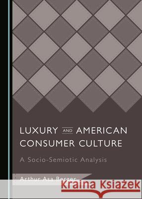 Luxury and American Consumer Culture: A Socio-Semiotic Analysis Arthur Asa Berger   9781527570184 Cambridge Scholars Publishing
