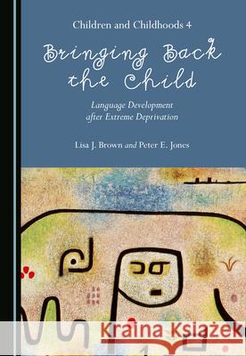 Bringing Back the Child: Language Development After Extreme Deprivation (Children and Childhoods 4) Lisa J. Brown Peter E. Jones 9781527570856
