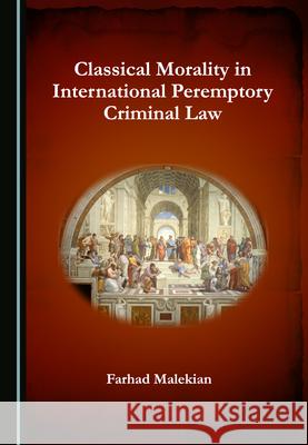 Classical Morality in International Peremptory Criminal Law Farhad Malekian   9781527571013 Cambridge Scholars Publishing